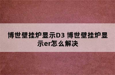 博世壁挂炉显示D3 博世壁挂炉显示er怎么解决